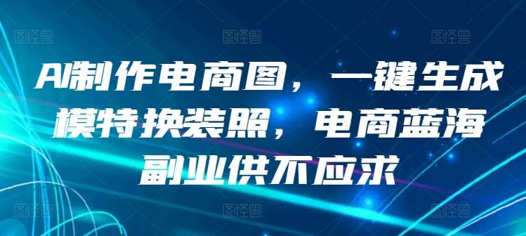 AI制作电商图，一键生成模特换装照，电商蓝海副业供不应求【揭秘】-靠谱项目库