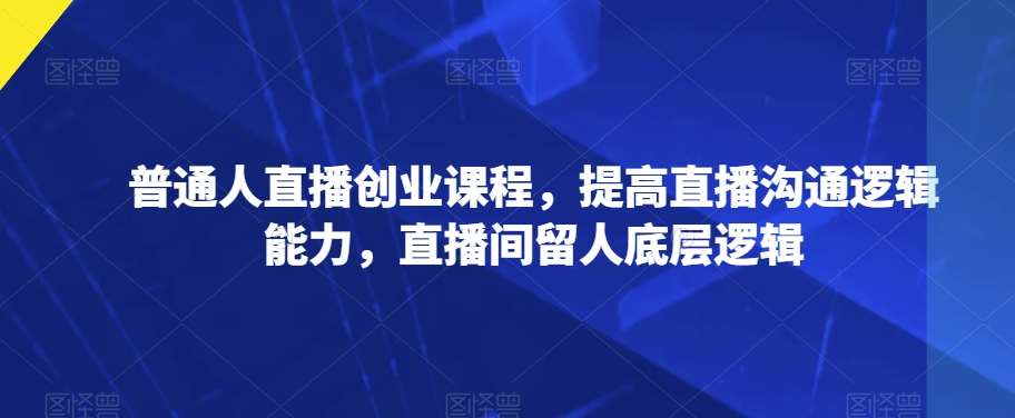 普通人直播创业课程,提高直播沟通逻辑能力,直播间留人底层逻辑-靠谱项目库