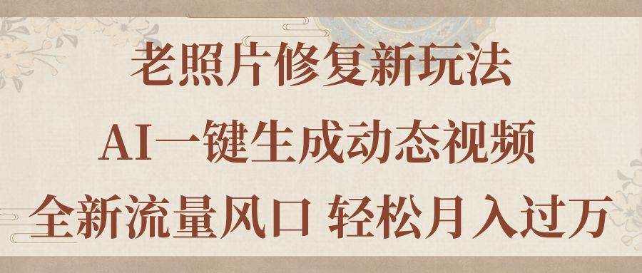 (11503期)老照片修复新玩法,老照片AI一键生成动态视频 全新流量风口 轻松月入过万-靠谱项目库