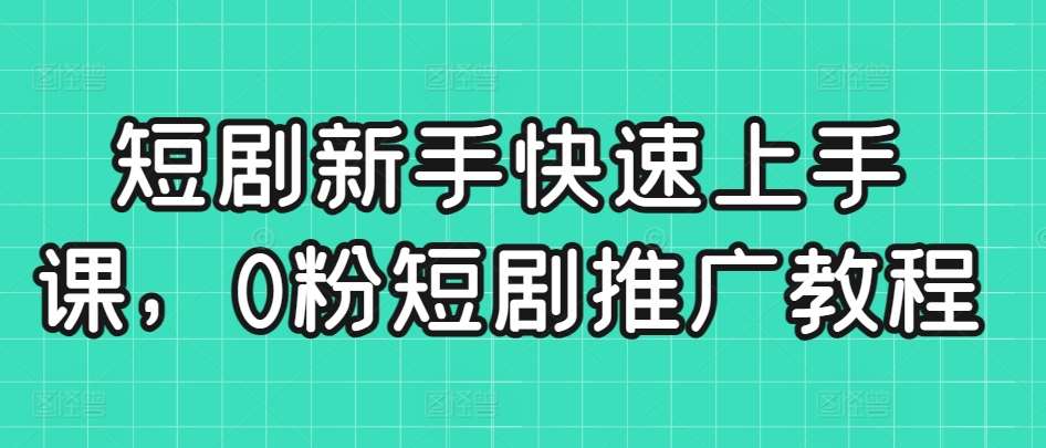 短剧新手快速上手课，0粉短剧推广教程-靠谱项目库