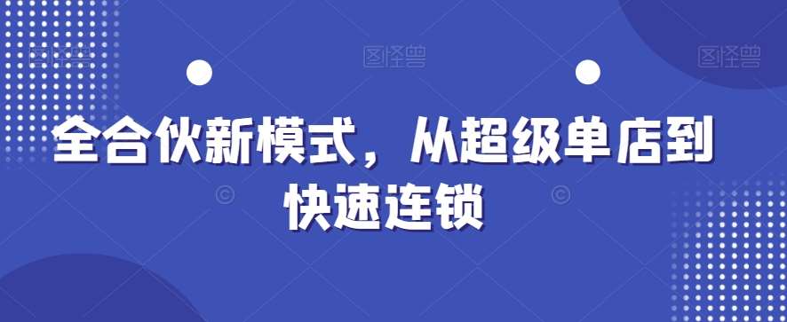 全合伙新模式,从超级单店到快速连锁-靠谱项目库