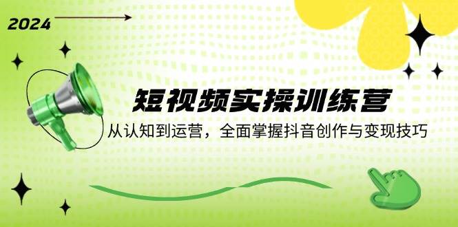 (12309期)短视频实操训练营:从认知到运营,全面掌握抖音创作与变现技巧-靠谱项目库