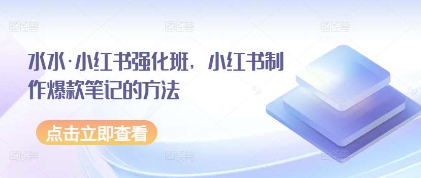水水·小红书强化班，小红书制作爆款笔记的方法-靠谱项目库