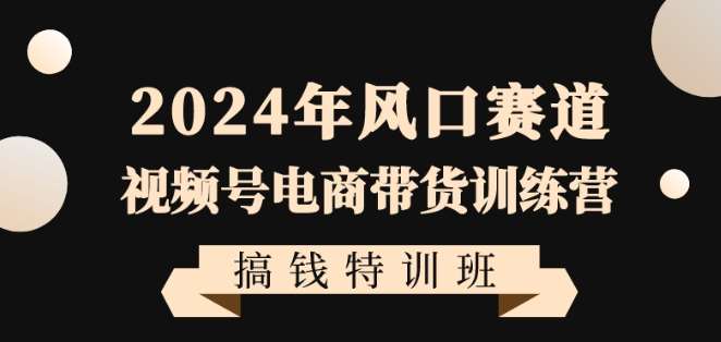 2024年风口赛道视频号电商带货训练营搞钱特训班，带领大家快速入局自媒体电商带货-靠谱项目库