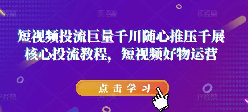 短视频投流巨量千川随心推压千展核心投流教程，短视频好物运营-靠谱项目库
