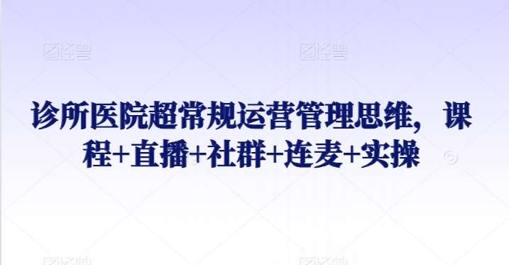 诊所医院超常规运营管理思维，课程+直播+社群+连麦+实操-靠谱项目库