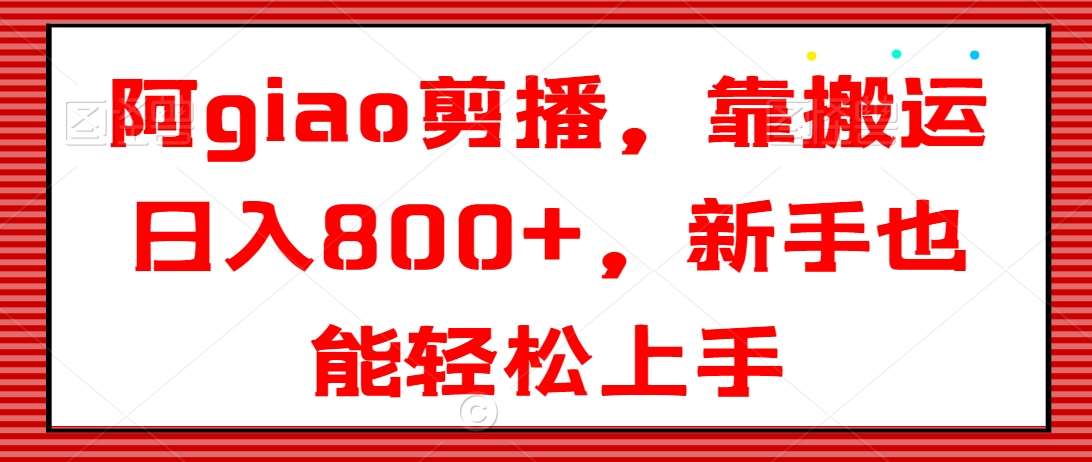 阿giao剪播，靠搬运日入800+，新手也能轻松上手【揭秘】-靠谱项目库