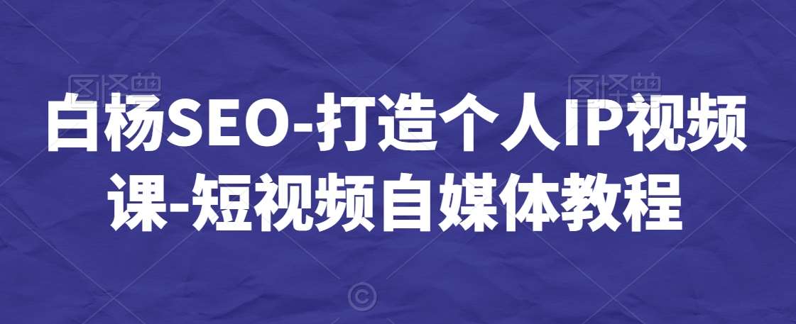 白杨SEO-打造个人IP视频课-短视频自媒体教程-靠谱项目库