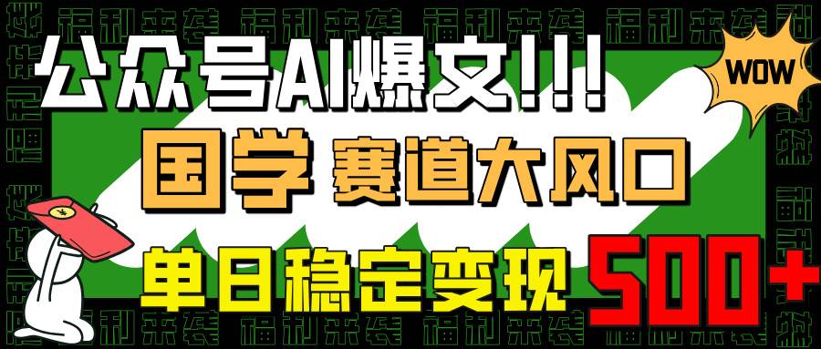 （14586期）公众号AI爆文，国学赛道大风口，小白轻松上手，单日稳定变现500+-靠谱项目库