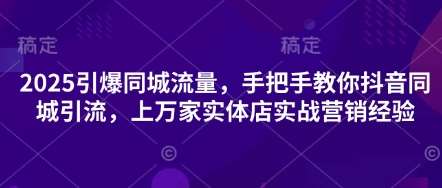 2025引爆同城流量,手把手教你抖音同城引流,上万家实体店实战营销经验-靠谱项目库