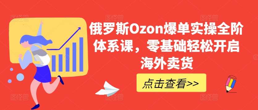 俄罗斯Ozon爆单实操全阶体系课，零基础轻松开启海外卖货-靠谱项目库