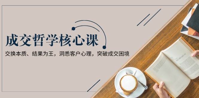 成交哲学课，交换本质、结果为王，洞悉客户心理，突破成交困境-靠谱项目库