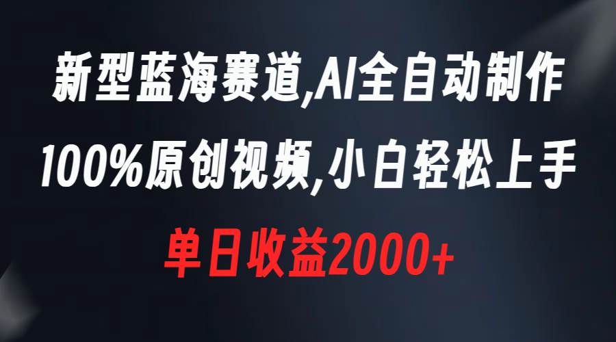 新型蓝海赛道，AI全自动制作，100%原创视频，小白轻松上手，单日收益2000+-靠谱项目库
