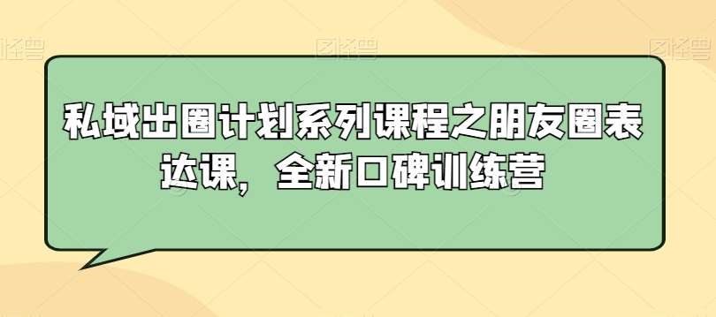 私域出圈计划系列课程之朋友圈表达课，全新口碑训练营-靠谱项目库