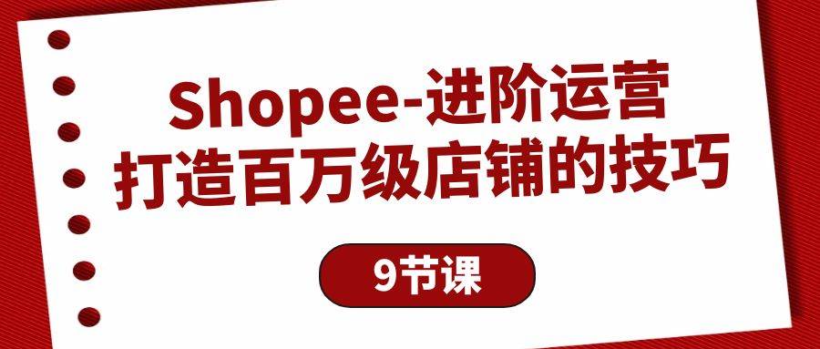 (10083期)Shopee-进阶运营:打造百万级店铺的技巧(9节课)-靠谱项目库