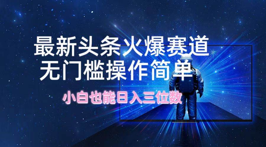 （12300期）最新头条火爆赛道，无门槛操作简单，小白也能日入三位数-靠谱项目库