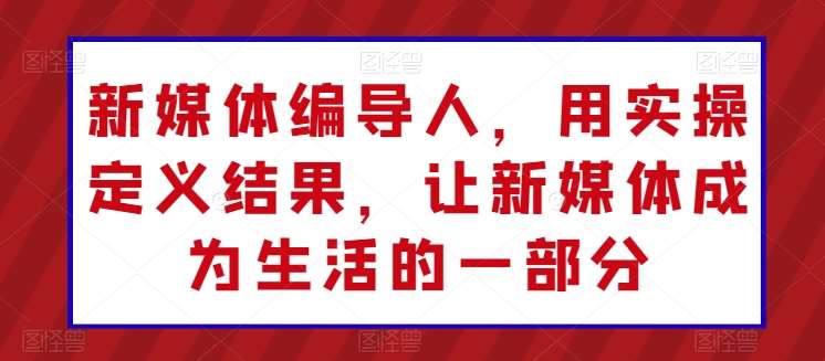 新媒体编导人，用实操定义结果，让新媒体成为生活的一部分-靠谱项目库