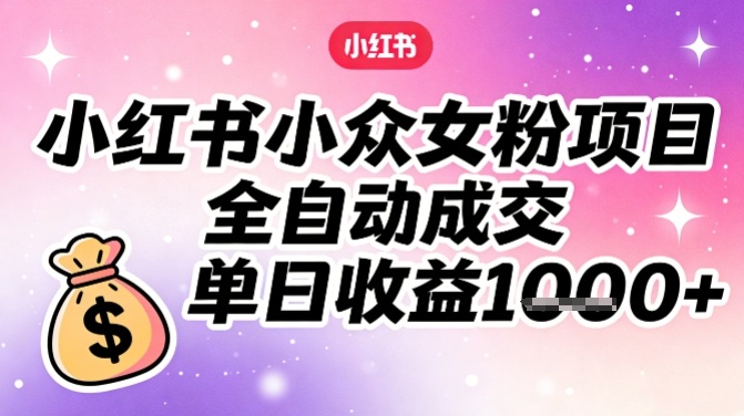 小红书小众女粉项目，全自动成交，单日收益多张-靠谱项目库