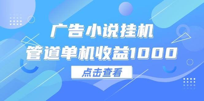 （12198期）广告小说挂机管道单机收益1000+-靠谱项目库