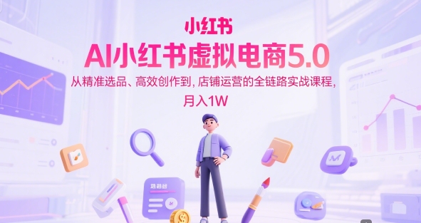 AI小红书虚拟电商5.0，从精准选品、高效创作到，店铺运营的全链路实战课程，月入1W-靠谱项目库