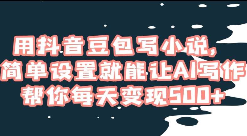 用抖音豆包写小说，简单设置就能让AI写作帮你每天变现500+【揭秘】-靠谱项目库