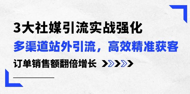 3大社媒引流实操强化，多渠道站外引流/高效精准获客/订单销售额翻倍增长-靠谱项目库