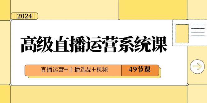 （8500期）2024高级直播·运营系统课，直播运营+主播选品+视频（49节课）-靠谱项目库