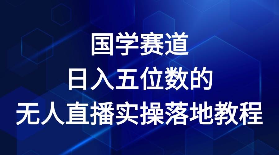 国学赛道-2024年日入五位数无人直播实操落地教程-靠谱项目库