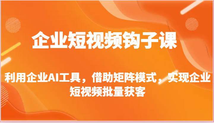 企业短视频钩子课-利用企业AI工具，借助矩阵模式，实现企业短视频批量获客-靠谱项目库