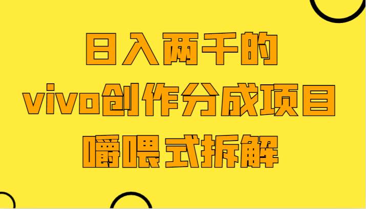 日入两千的vivo创作分成项目，门槛极低小白好入手，嚼喂式拆解-靠谱项目库