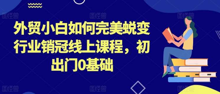 外贸小白如何完美蜕变行业销冠线上课程，初出门0基础-靠谱项目库