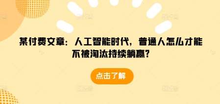 某付费文章：人工智能时代，普通人怎么才能不被淘汰持续躺赢?-靠谱项目库