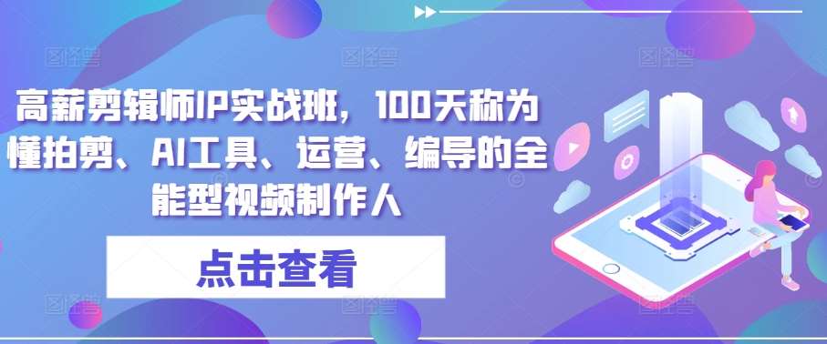 高薪剪辑师IP实战班，100天称为懂拍剪、AI工具、运营、编导的全能型视频制作人-靠谱项目库
