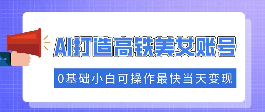 (14149期)抓住流量密码快速涨粉,AI打造高铁美女账号,0基础小白可操作最快当天变现-靠谱项目库