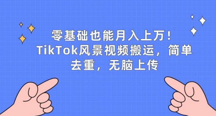 零基础也能月入上w,TikTok风景视频搬运,简单去重,无脑上传【揭秘】-靠谱项目库