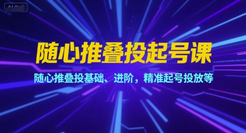 随心推叠投起号课，随心推叠投基础、进阶，精准起号投放等-靠谱项目库
