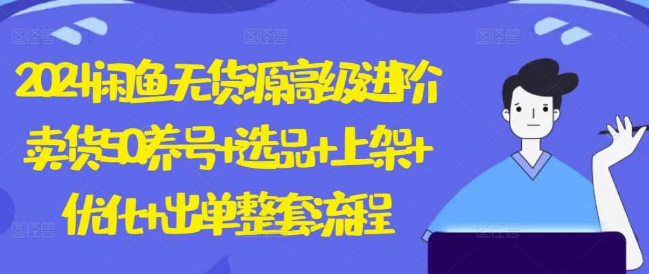 2024闲鱼无货源高级进阶卖货5.0.养号+选品+上架+优化+出单整套流程【揭秘】-靠谱项目库