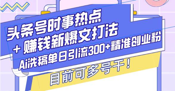 （13782期）头条号时事热点＋赚钱新爆文打法，Ai洗稿单日引流300+精准创业粉，目前…-靠谱项目库