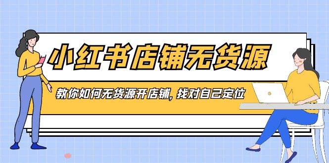 （8822期）小红书店铺-无货源，教你如何无货源开店铺，找对自己定位-靠谱项目库