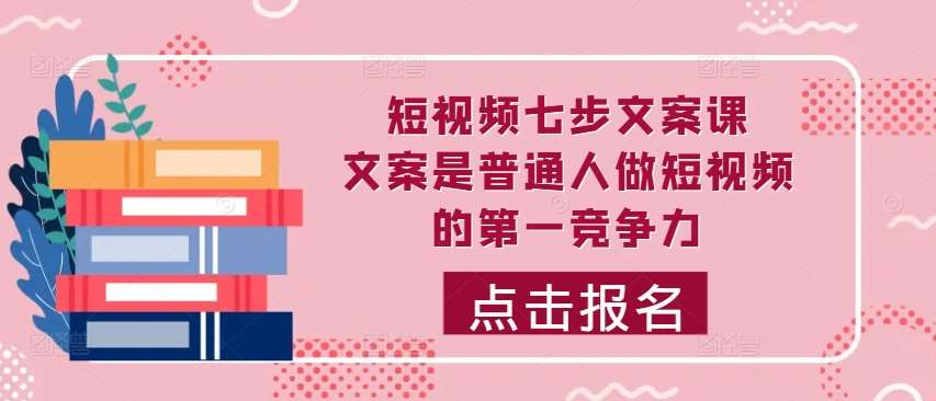 短视频七步文案课，文案是普通人做短视频的第一竞争力，如何写出划不走的文案-靠谱项目库