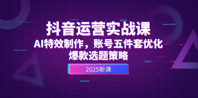 抖音运营实战课，AI特效制作，账号五件套优化，爆款选题策略-靠谱项目库