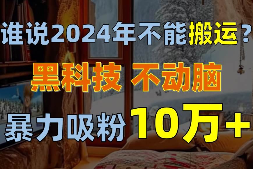 谁说2024年不能搬运?只动手不动脑,自媒体平台单月暴力涨粉10000+-靠谱项目库
