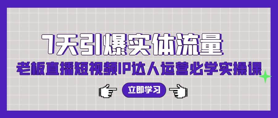 （9593期）7天引爆实体流量，老板直播短视频IP达人运营必学实操课（56节高清无水印）-靠谱项目库