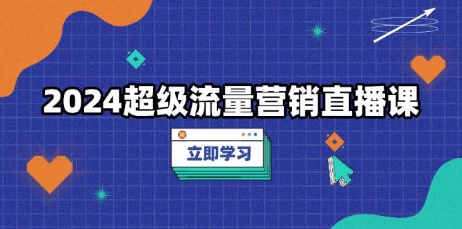 （13558期）2024超级流量营销直播课，低成本打法，提升流量转化率，案例拆解爆款-靠谱项目库