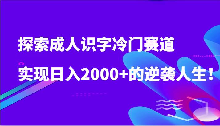 探索成人识字冷门赛道,实现日入2000+的逆袭人生!-靠谱项目库