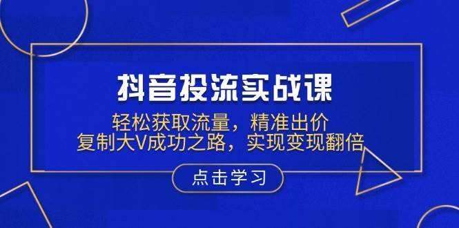 抖音投流实战课，轻松获取流量，精准出价，复制大V成功之路，实现变现翻倍-靠谱项目库