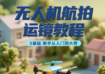 无人机航拍运镜教程,0基础新手从入门到大师-靠谱项目库
