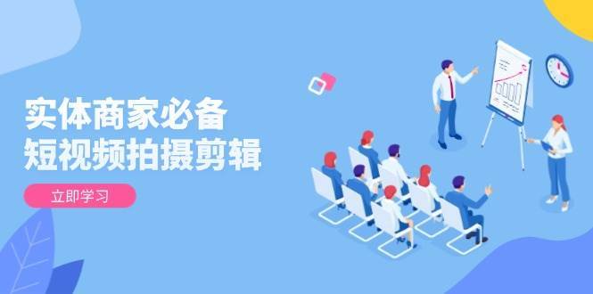 实体商家必备！短视频拍摄剪辑，从基础到进阶 全面提升视频质量与获客效果-靠谱项目库
