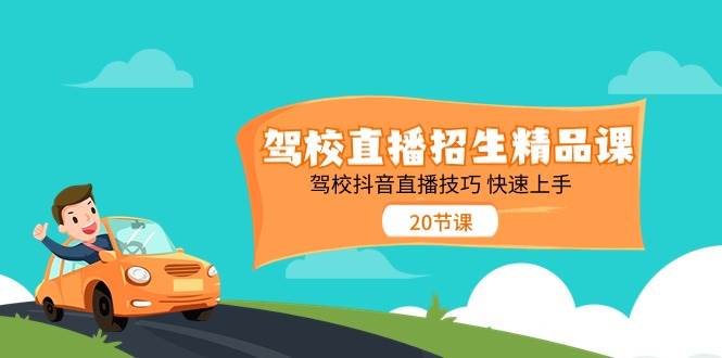 (11163期)驾校直播招生精品课 驾校抖音直播技巧 快速上手(20节课)-靠谱项目库