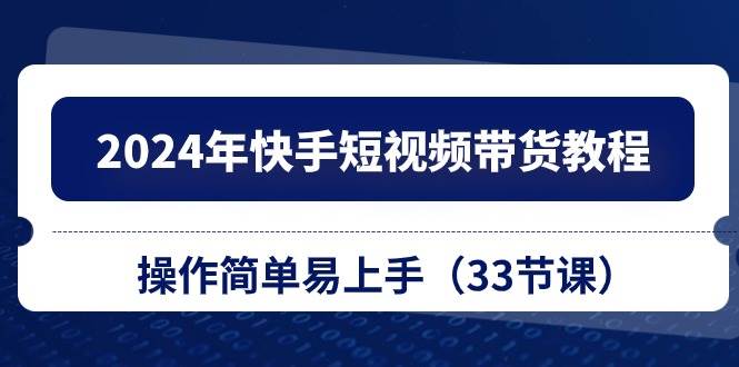 2024年快手短视频带货教程，操作简单易上手（33节课）-靠谱项目库